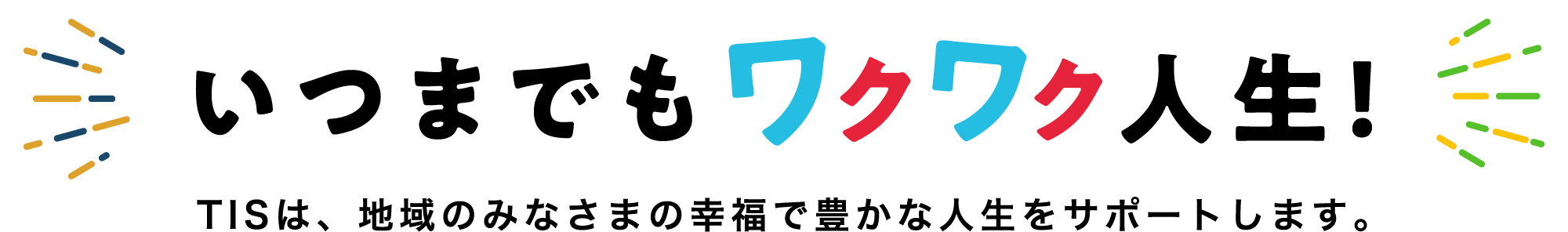 いつまでもワクワク人生！ TISは、地域のみなさまの幸福で豊かな人生をサポートします。