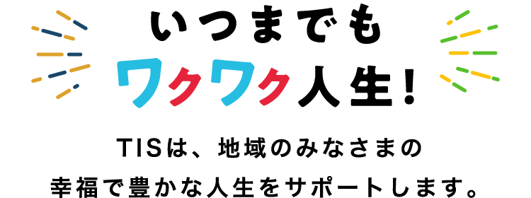 いつまでもワクワク人生！ TISは、地域のみなさまの幸福で豊かな人生をサポートします。